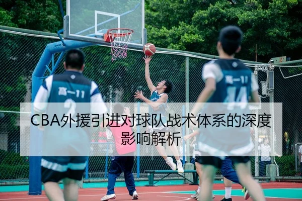 CBA外援引进对球队战术体系的深度影响解析