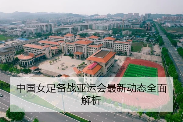 中国女足备战亚运会最新动态全面解析